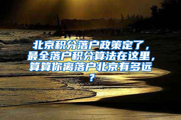 北京积分落户政策定了，最全落户积分算法在这里，算算你离落户北京有多远？