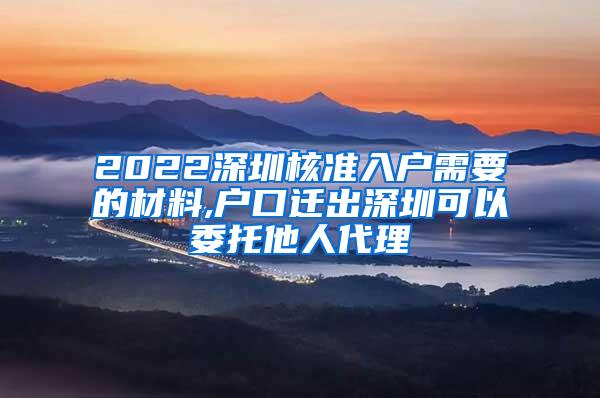 2022深圳核准入户需要的材料,户口迁出深圳可以委托他人代理