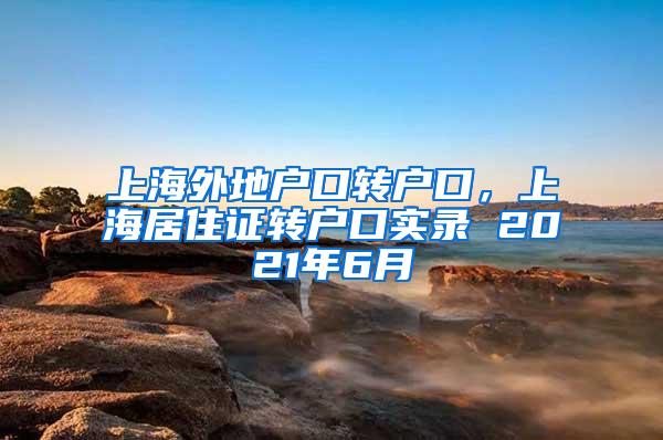 上海外地户口转户口，上海居住证转户口实录 2021年6月