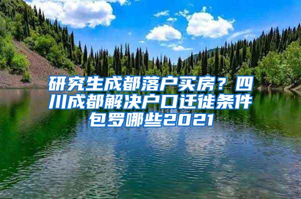 研究生成都落户买房？四川成都解决户口迁徙条件包罗哪些2021