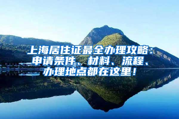 上海居住证最全办理攻略：申请条件、材料、流程、办理地点都在这里！