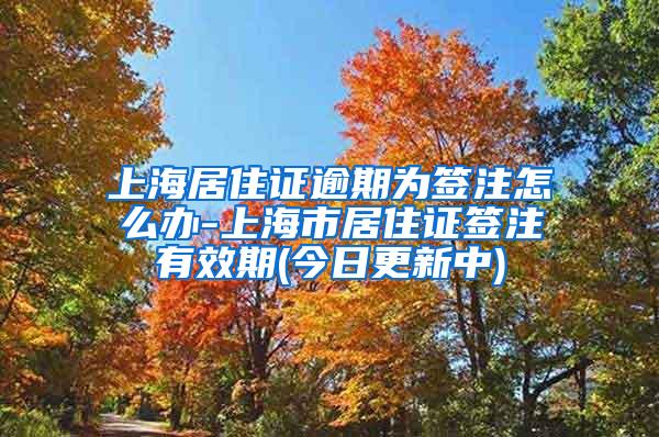 上海居住证逾期为签注怎么办-上海市居住证签注有效期(今日更新中)