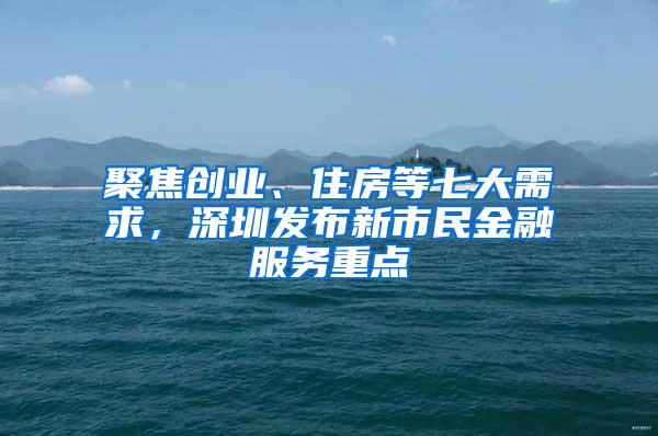 聚焦创业、住房等七大需求，深圳发布新市民金融服务重点