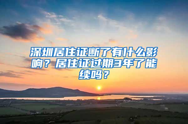 深圳居住证断了有什么影响？居住证过期3年了能续吗？