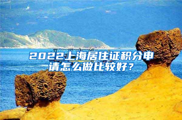 2022上海居住证积分申请怎么做比较好？