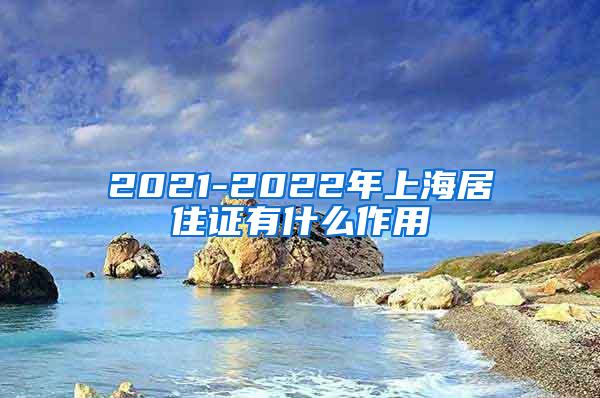 2021-2022年上海居住证有什么作用