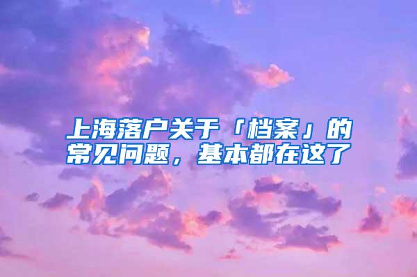 上海落户关于「档案」的常见问题，基本都在这了