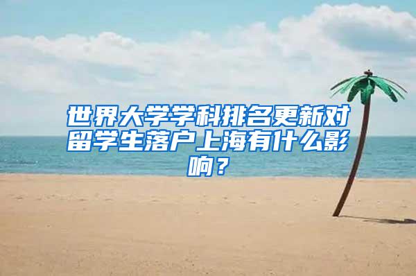 世界大学学科排名更新对留学生落户上海有什么影响？