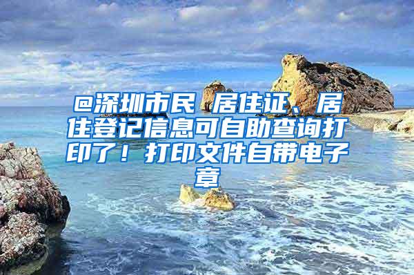 @深圳市民 居住证、居住登记信息可自助查询打印了！打印文件自带电子章