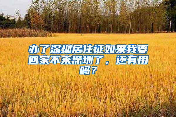 办了深圳居住证如果我要回家不来深圳了，还有用吗？