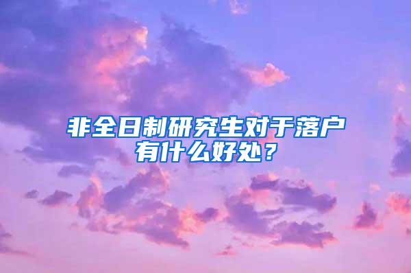 非全日制研究生对于落户有什么好处？