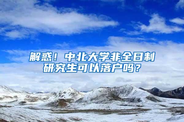 解惑！中北大学非全日制研究生可以落户吗？