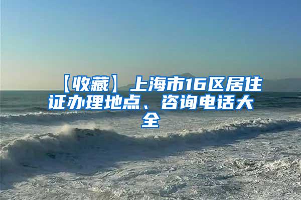 【收藏】上海市16区居住证办理地点、咨询电话大全