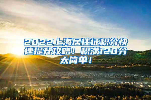 2022上海居住证积分快速提升攻略！积满120分太简单！