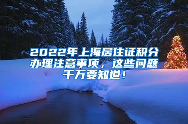 2022年上海居住证积分办理注意事项，这些问题千万要知道！