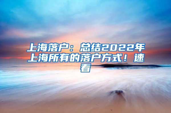 上海落户：总结2022年上海所有的落户方式！速看