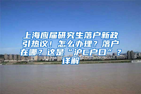 上海应届研究生落户新政引热议！怎么办理？落户在哪？这是“沪C户口”？详解