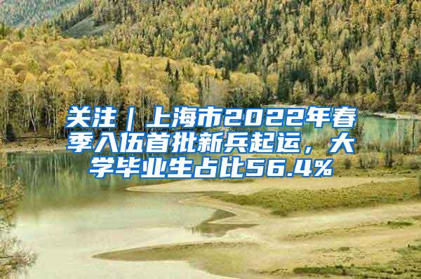 关注｜上海市2022年春季入伍首批新兵起运，大学毕业生占比56.4%