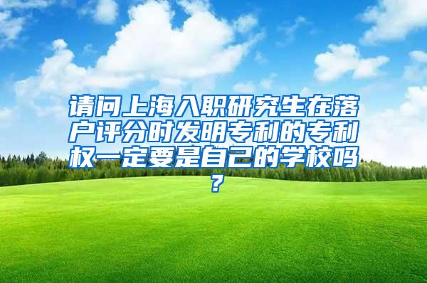 请问上海入职研究生在落户评分时发明专利的专利权一定要是自己的学校吗？