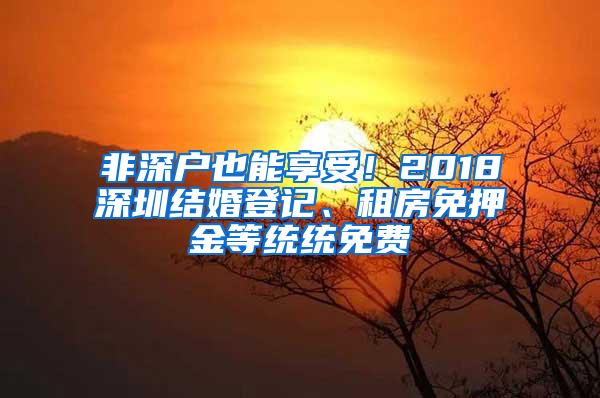 非深户也能享受！2018深圳结婚登记、租房免押金等统统免费