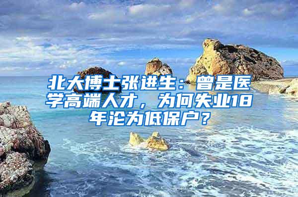 北大博士张进生：曾是医学高端人才，为何失业18年沦为低保户？