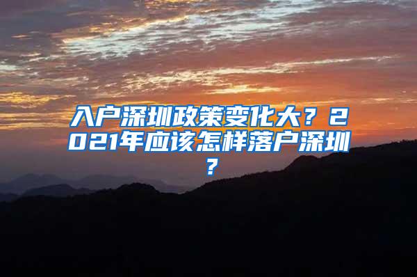 入户深圳政策变化大？2021年应该怎样落户深圳？