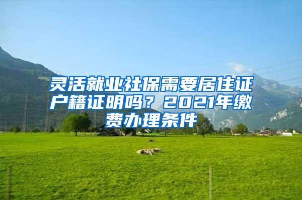 灵活就业社保需要居住证户籍证明吗？2021年缴费办理条件