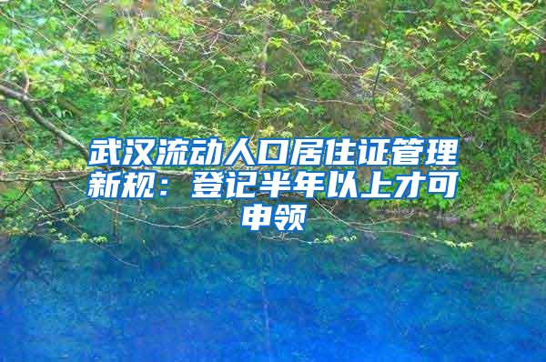 武汉流动人口居住证管理新规：登记半年以上才可申领