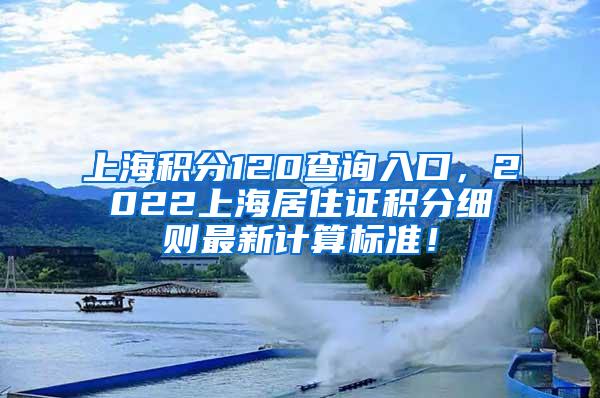 上海积分120查询入口，2022上海居住证积分细则最新计算标准！