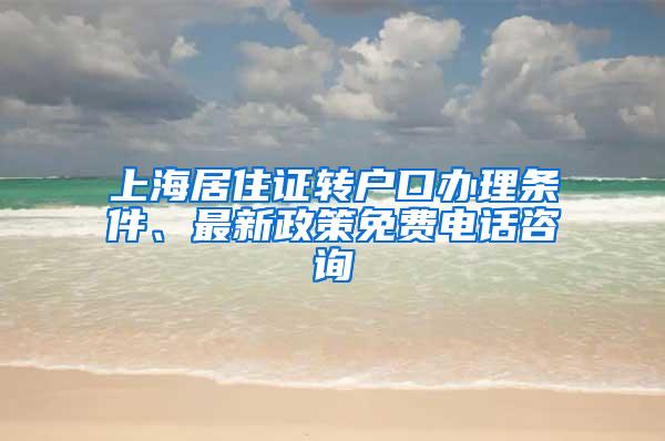 上海居住证转户口办理条件、最新政策免费电话咨询