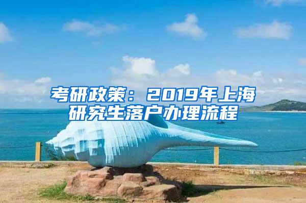 考研政策：2019年上海研究生落户办理流程