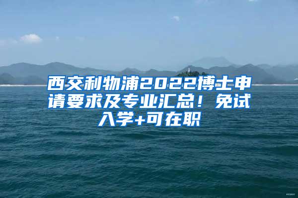 西交利物浦2022博士申请要求及专业汇总！免试入学+可在职