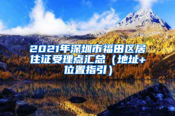 2021年深圳市福田区居住证受理点汇总（地址+位置指引）