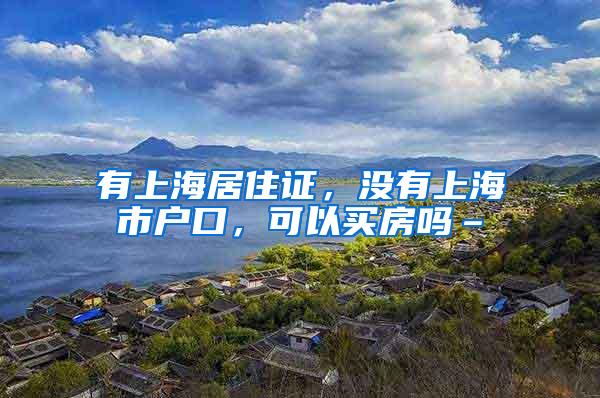 有上海居住证，没有上海市户口，可以买房吗–