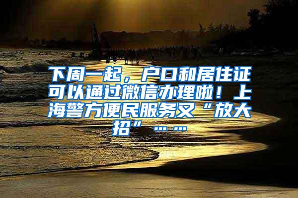 下周一起，户口和居住证可以通过微信办理啦！上海警方便民服务又“放大招”……