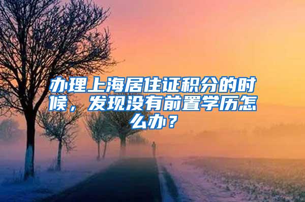 办理上海居住证积分的时候，发现没有前置学历怎么办？