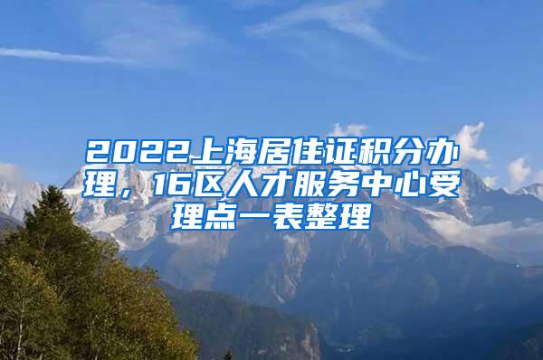 2022上海居住证积分办理，16区人才服务中心受理点一表整理