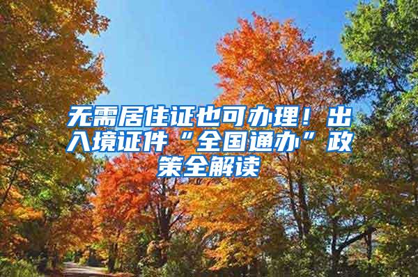 无需居住证也可办理！出入境证件“全国通办”政策全解读