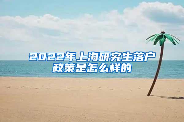 2022年上海研究生落户政策是怎么样的