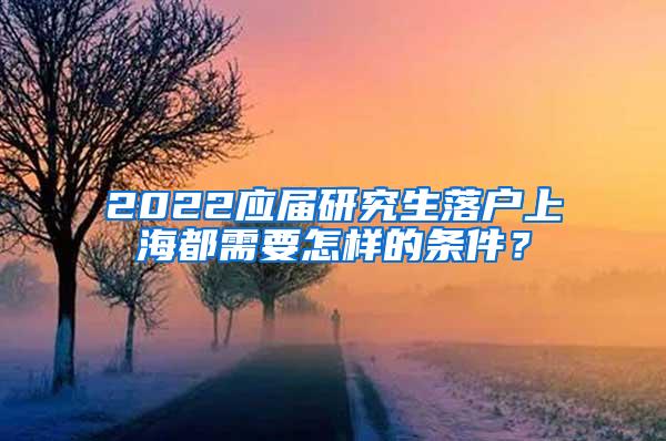 2022应届研究生落户上海都需要怎样的条件？