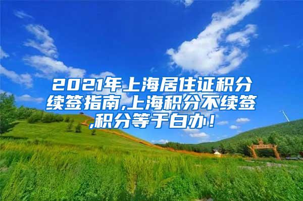 2021年上海居住证积分续签指南,上海积分不续签,积分等于白办！