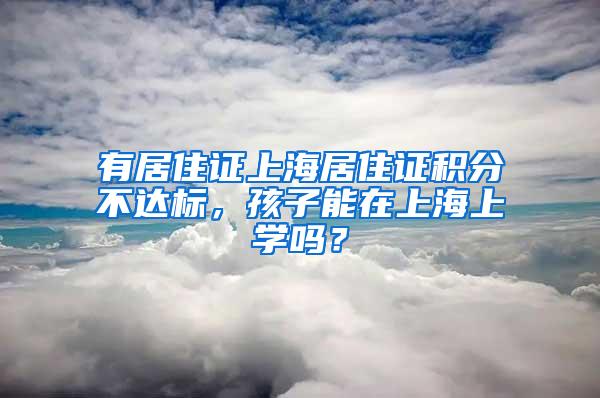 有居住证上海居住证积分不达标，孩子能在上海上学吗？