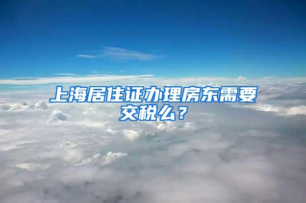 上海居住证办理房东需要交税么？