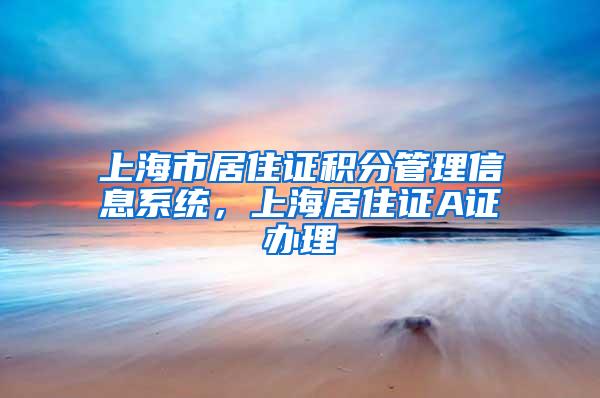 上海市居住证积分管理信息系统，上海居住证A证办理