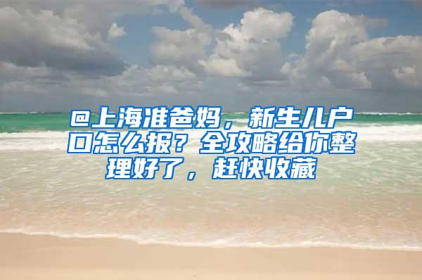 @上海准爸妈，新生儿户口怎么报？全攻略给你整理好了，赶快收藏