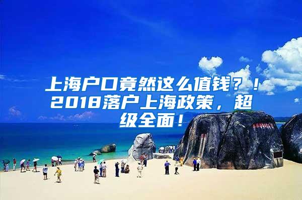 上海户口竟然这么值钱？！2018落户上海政策，超级全面！