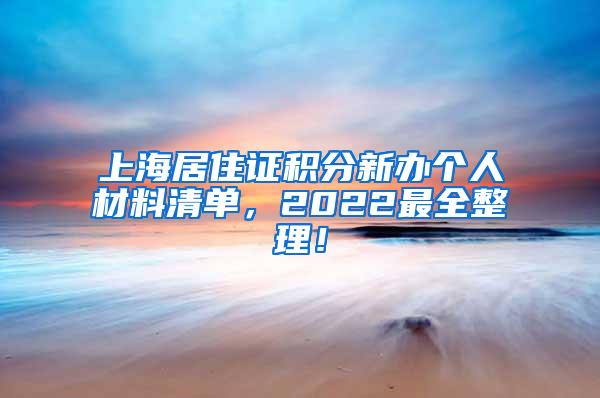 上海居住证积分新办个人材料清单，2022最全整理！