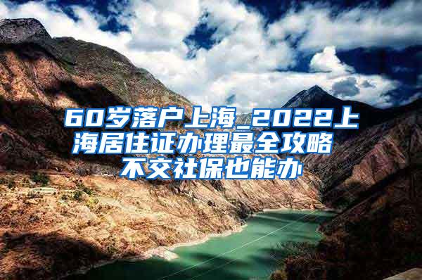 60岁落户上海_2022上海居住证办理最全攻略 不交社保也能办