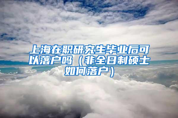 上海在职研究生毕业后可以落户吗（非全日制硕士如何落户）