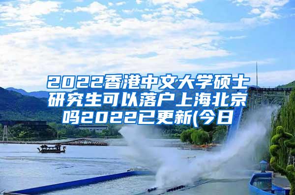 2022香港中文大学硕士研究生可以落户上海北京吗2022已更新(今日